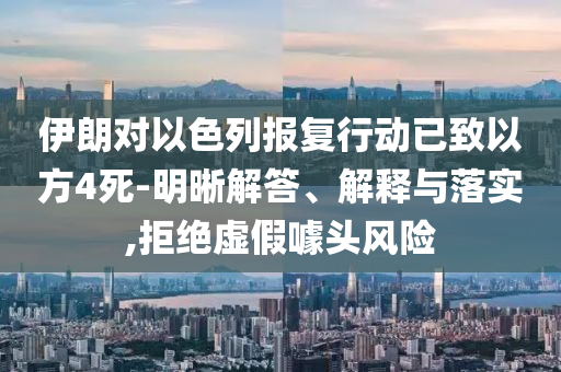伊朗對(duì)以色列報(bào)復(fù)行動(dòng)已致以方4死-明晰解答、解釋與落實(shí),拒絕虛假噱頭風(fēng)險(xiǎn)