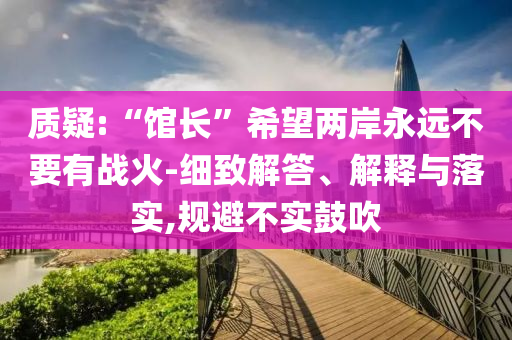 質(zhì)疑:“館長”希望兩岸永遠(yuǎn)不要有戰(zhàn)火-細(xì)致解答、解釋與落實(shí),規(guī)避不實(shí)鼓吹
