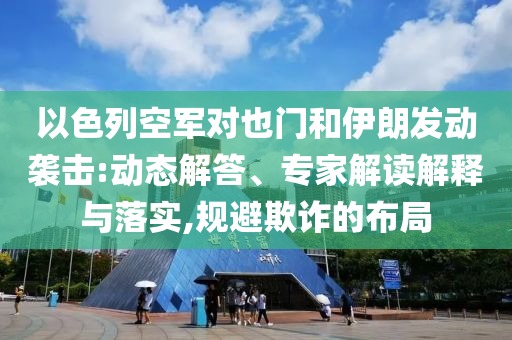 以色列空軍對(duì)也門和伊朗發(fā)動(dòng)襲擊:動(dòng)態(tài)解答、專家解讀解釋與落實(shí),規(guī)避欺詐的布局