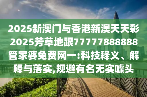 2025新澳門與香港新澳天天彩2025芳草地跟77777888888管家婆免費(fèi)網(wǎng)一:科技釋義、解釋與落實(shí),規(guī)避有名無實(shí)噱頭