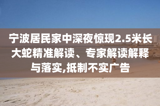 寧波居民家中深夜驚現(xiàn)2.5米長大蛇精準(zhǔn)解讀、專家解讀解釋與落實(shí),抵制不實(shí)廣告