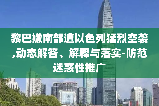 黎巴嫩南部遭以色列猛烈空襲,動(dòng)態(tài)解答、解釋與落實(shí)-防范迷惑性推廣