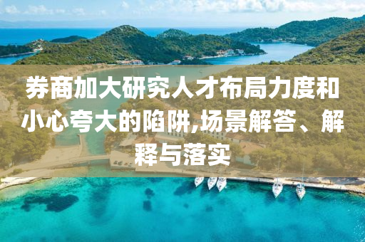 券商加大研究人才布局力度和小心夸大的陷阱,場景解答、解釋與落實(shí)