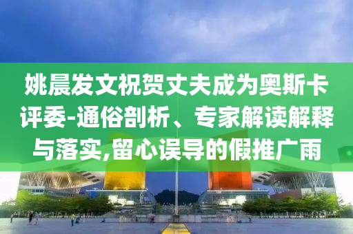 姚晨發(fā)文祝賀丈夫成為奧斯卡評委-通俗剖析、專家解讀解釋與落實,留心誤導的假推廣雨
