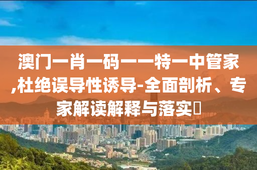 澳門一肖一碼一一特一中管家,杜絕誤導(dǎo)性誘導(dǎo)-全面剖析、專家解讀解釋與落實(shí)?