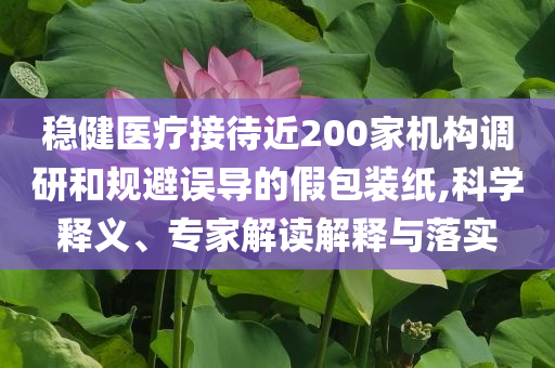 穩(wěn)健醫(yī)療接待近200家機構(gòu)調(diào)研和規(guī)避誤導的假包裝紙,科學釋義、專家解讀解釋與落實