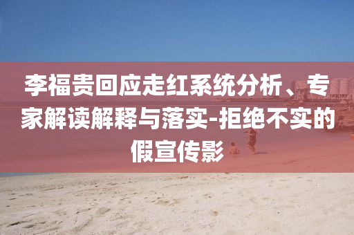李福貴回應(yīng)走紅系統(tǒng)分析、專家解讀解釋與落實(shí)-拒絕不實(shí)的假宣傳影