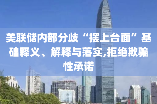 美聯(lián)儲(chǔ)內(nèi)部分歧“擺上臺(tái)面”基礎(chǔ)釋義、解釋與落實(shí),拒絕欺騙性承諾