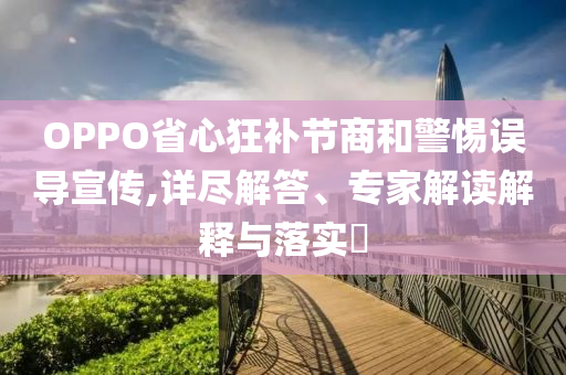 OPPO省心狂補節(jié)商和警惕誤導宣傳,詳盡解答、專家解讀解釋與落實?