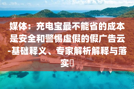 媒體：充電寶最不能省的成本是安全和警惕虛假的假廣告云-基礎釋義、專家解析解釋與落實?