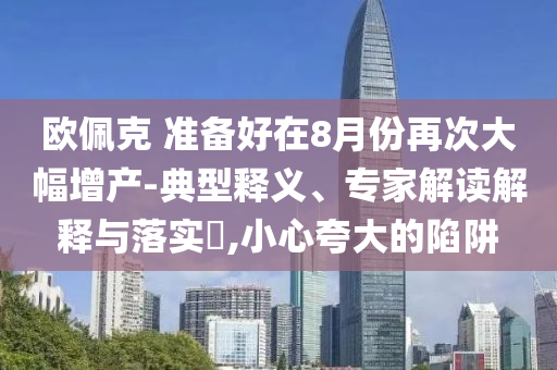 歐佩克 準備好在8月份再次大幅增產-典型釋義、專家解讀解釋與落實?,小心夸大的陷阱