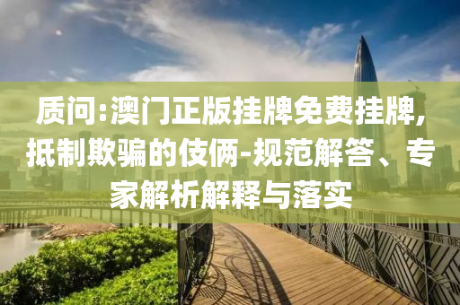 質(zhì)問:澳門正版掛牌免費(fèi)掛牌,抵制欺騙的伎倆-規(guī)范解答、專家解析解釋與落實(shí)