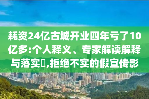 耗資24億古城開(kāi)業(yè)四年虧了10億多:個(gè)人釋義、專家解讀解釋與落實(shí)?,拒絕不實(shí)的假宣傳影