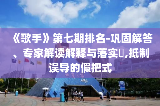 《歌手》第七期排名-鞏固解答、專家解讀解釋與落實(shí)?,抵制誤導(dǎo)的假把式