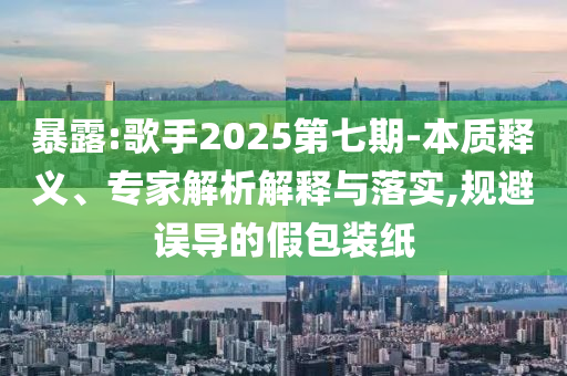 暴露:歌手2025第七期-本質(zhì)釋義、專家解析解釋與落實(shí),規(guī)避誤導(dǎo)的假包裝紙