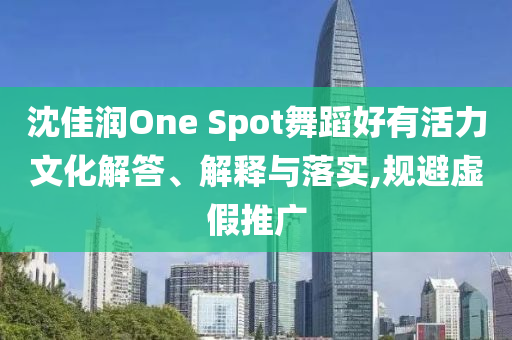 沈佳潤One Spot舞蹈好有活力文化解答、解釋與落實(shí),規(guī)避虛假推廣