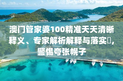 澳門管家婆100精準(zhǔn)天天清晰釋義、專家解析解釋與落實(shí)?,警惕夸張幌子