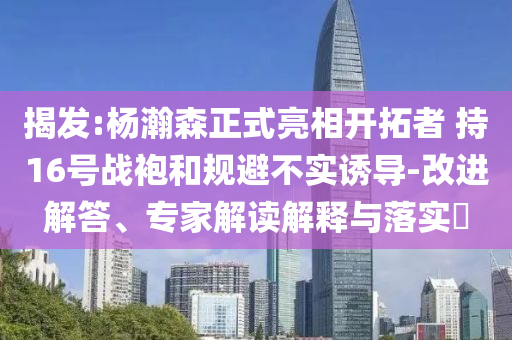 揭發(fā):楊瀚森正式亮相開拓者 持16號戰(zhàn)袍和規(guī)避不實誘導-改進解答、專家解讀解釋與落實?