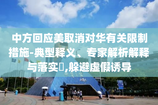 中方回應美取消對華有關限制措施-典型釋義、專家解析解釋與落實?,躲避虛假誘導