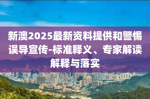 新澳2025最新資料提供和警惕誤導(dǎo)宣傳-標(biāo)準(zhǔn)釋義、專家解讀解釋與落實(shí)