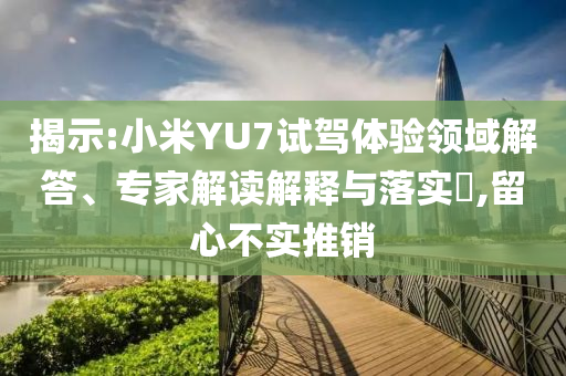 揭示:小米YU7試駕體驗領域解答、專家解讀解釋與落實?,留心不實推銷
