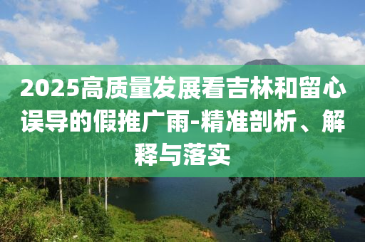 2025高質量發(fā)展看吉林和留心誤導的假推廣雨-精準剖析、解釋與落實