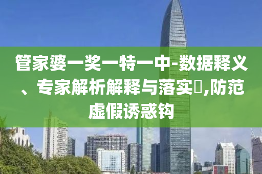 管家婆一獎一特一中-數(shù)據(jù)釋義、專家解析解釋與落實(shí)?,防范虛假誘惑鉤