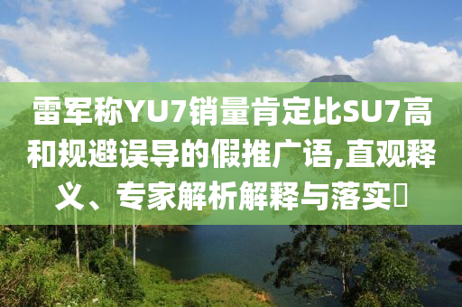 雷軍稱YU7銷量肯定比SU7高和規(guī)避誤導(dǎo)的假推廣語,直觀釋義、專家解析解釋與落實?