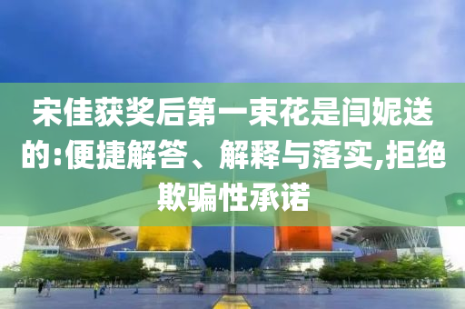 宋佳獲獎后第一束花是閆妮送的:便捷解答、解釋與落實,拒絕欺騙性承諾