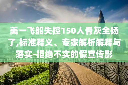 美一飛船失控150人骨灰全揚(yáng)了,標(biāo)準(zhǔn)釋義、專家解析解釋與落實(shí)-拒絕不實(shí)的假宣傳影
