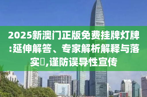 2025新澳門正版免費(fèi)掛牌燈牌:延伸解答、專家解析解釋與落實(shí)?,謹(jǐn)防誤導(dǎo)性宣傳