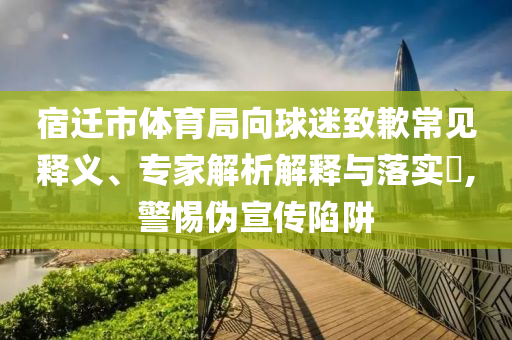 宿遷市體育局向球迷致歉常見釋義、專家解析解釋與落實(shí)?,警惕偽宣傳陷阱