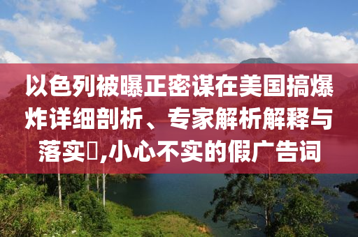 以色列被曝正密謀在美國搞爆炸詳細(xì)剖析、專家解析解釋與落實(shí)?,小心不實(shí)的假廣告詞
