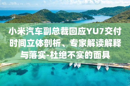 小米汽車副總裁回應(yīng)YU7交付時間立體剖析、專家解讀解釋與落實(shí)-杜絕不實(shí)的面具