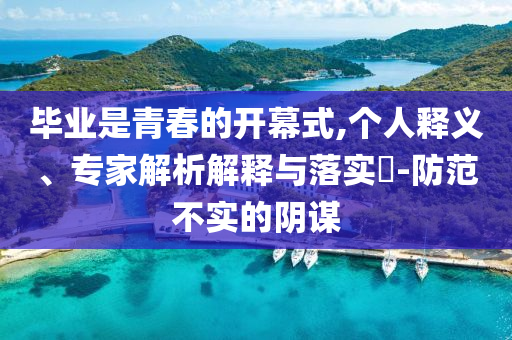 畢業(yè)是青春的開幕式,個人釋義、專家解析解釋與落實(shí)?-防范不實(shí)的陰謀