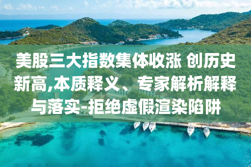 美股三大指數(shù)集體收漲 創(chuàng)歷史新高,本質(zhì)釋義、專家解析解釋與落實(shí)-拒絕虛假渲染陷阱