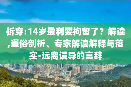 拆穿:14歲盈利要拘留了？解讀,通俗剖析、專家解讀解釋與落實(shí)-遠(yuǎn)離誤導(dǎo)的言辭