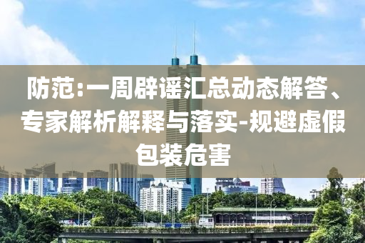 防范:一周辟謠匯總動(dòng)態(tài)解答、專家解析解釋與落實(shí)-規(guī)避虛假包裝危害
