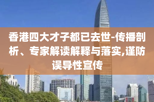 香港四大才子都已去世-傳播剖析、專家解讀解釋與落實(shí),謹(jǐn)防誤導(dǎo)性宣傳