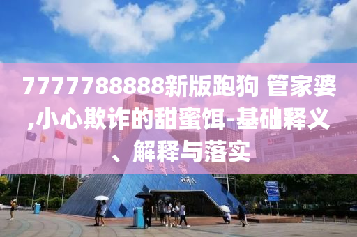 7777788888新版跑狗?管家婆,小心欺詐的甜蜜餌-基礎(chǔ)釋義、解釋與落實(shí)