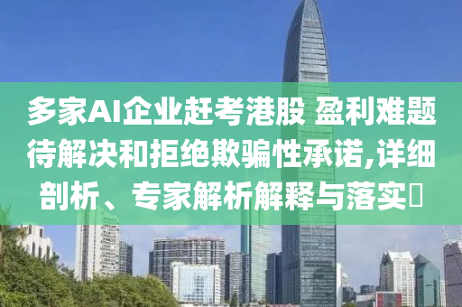 多家AI企業(yè)趕考港股 盈利難題待解決和拒絕欺騙性承諾,詳細剖析、專家解析解釋與落實?