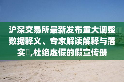 滬深交易所最新發(fā)布重大調(diào)整數(shù)據(jù)釋義、專家解讀解釋與落實?,杜絕虛假的假宣傳冊