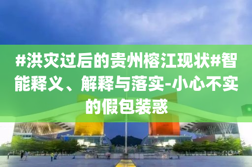 #洪災(zāi)過后的貴州榕江現(xiàn)狀#智能釋義、解釋與落實-小心不實的假包裝惑