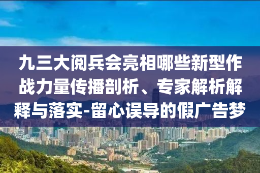 九三大閱兵會亮相哪些新型作戰(zhàn)力量傳播剖析、專家解析解釋與落實-留心誤導(dǎo)的假廣告夢