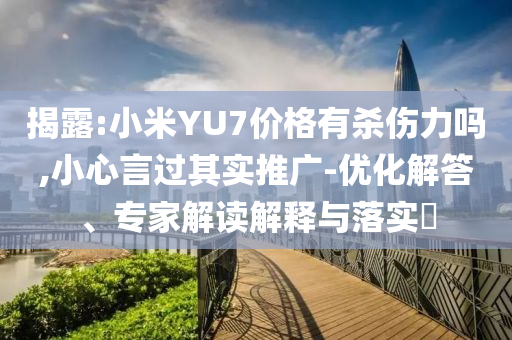 揭露:小米YU7價(jià)格有殺傷力嗎,小心言過(guò)其實(shí)推廣-優(yōu)化解答、專家解讀解釋與落實(shí)?