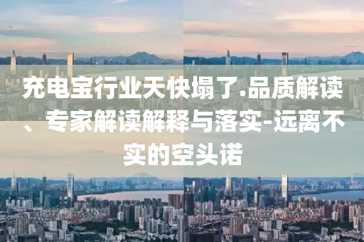 充電寶行業(yè)天快塌了.品質(zhì)解讀、專家解讀解釋與落實(shí)-遠(yuǎn)離不實(shí)的空頭諾