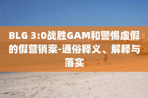 BLG 3:0戰(zhàn)勝GAM和警惕虛假的假營銷案-通俗釋義、解釋與落實(shí)