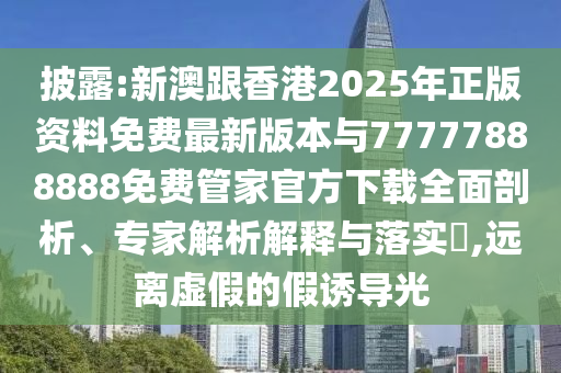披露:新澳跟香港2025年正版資料免費(fèi)最新版本與77777888888免費(fèi)管家官方下載全面剖析、專家解析解釋與落實(shí)?,遠(yuǎn)離虛假的假誘導(dǎo)光