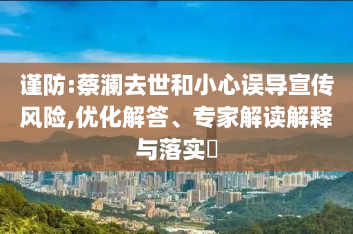 謹(jǐn)防:蔡瀾去世和小心誤導(dǎo)宣傳風(fēng)險(xiǎn),優(yōu)化解答、專家解讀解釋與落實(shí)?
