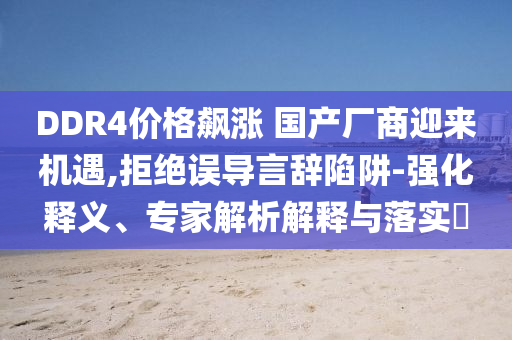DDR4價(jià)格飆漲 國產(chǎn)廠商迎來機(jī)遇,拒絕誤導(dǎo)言辭陷阱-強(qiáng)化釋義、專家解析解釋與落實(shí)?